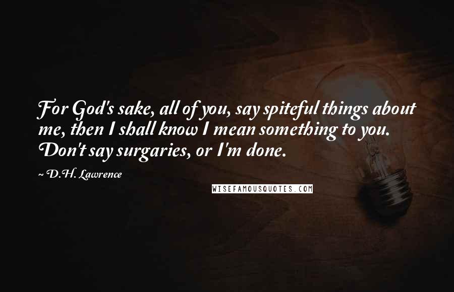 D.H. Lawrence Quotes: For God's sake, all of you, say spiteful things about me, then I shall know I mean something to you. Don't say surgaries, or I'm done.