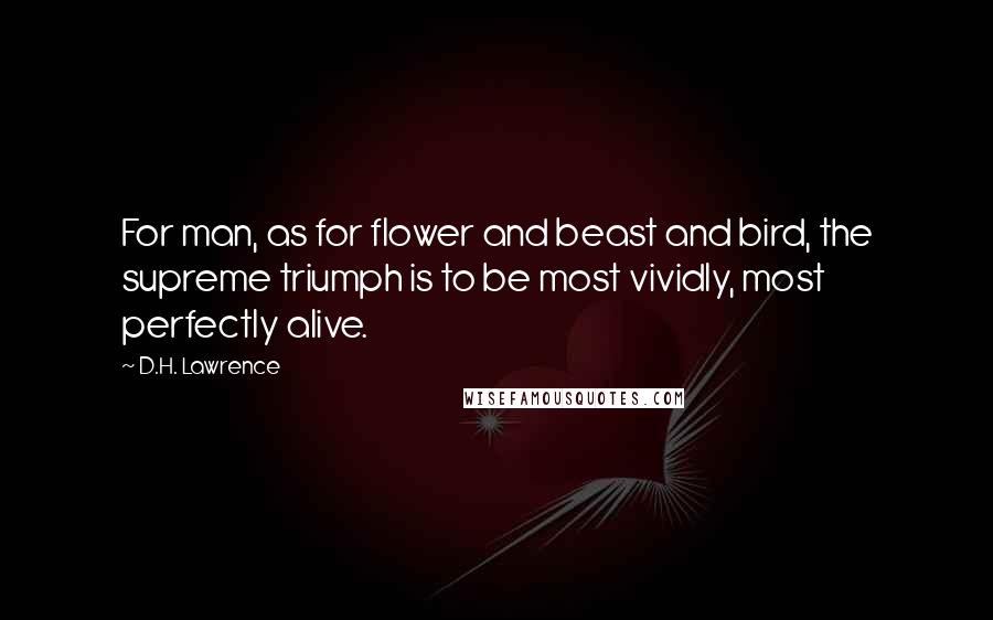 D.H. Lawrence Quotes: For man, as for flower and beast and bird, the supreme triumph is to be most vividly, most perfectly alive.