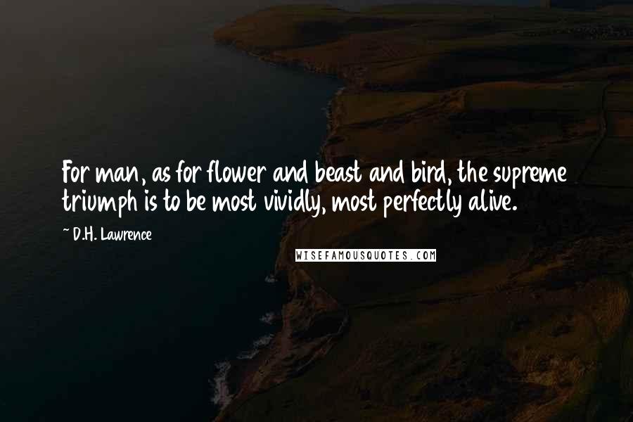 D.H. Lawrence Quotes: For man, as for flower and beast and bird, the supreme triumph is to be most vividly, most perfectly alive.