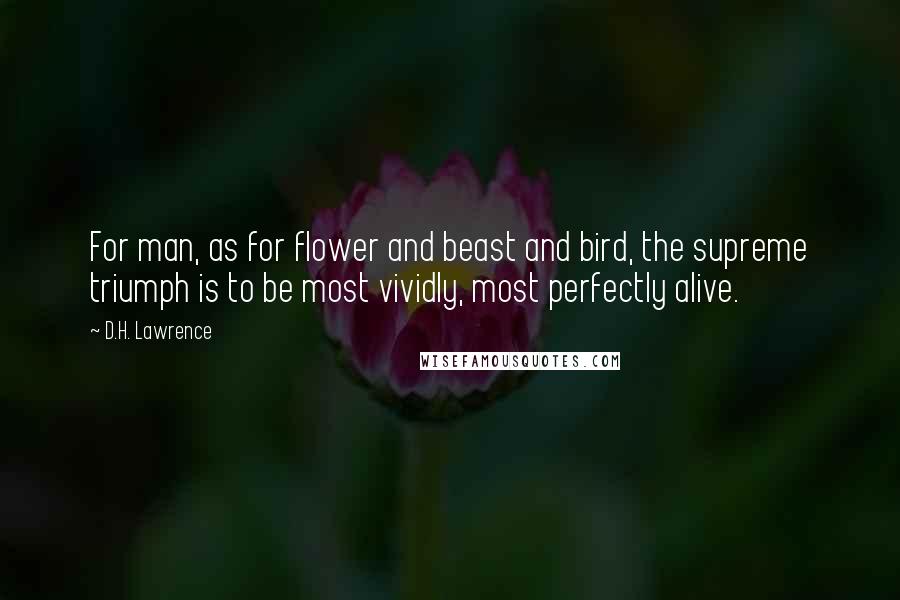 D.H. Lawrence Quotes: For man, as for flower and beast and bird, the supreme triumph is to be most vividly, most perfectly alive.