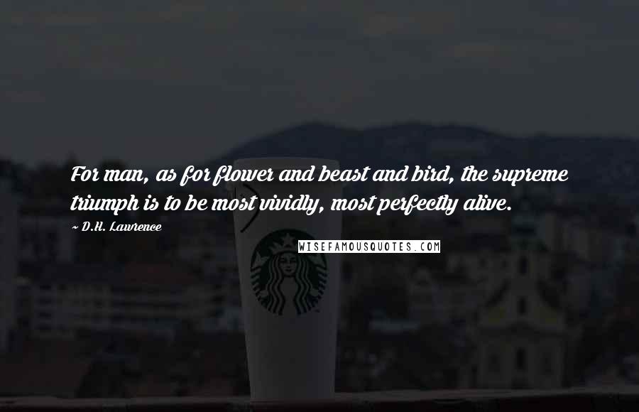 D.H. Lawrence Quotes: For man, as for flower and beast and bird, the supreme triumph is to be most vividly, most perfectly alive.