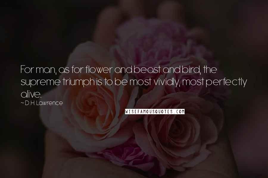 D.H. Lawrence Quotes: For man, as for flower and beast and bird, the supreme triumph is to be most vividly, most perfectly alive.