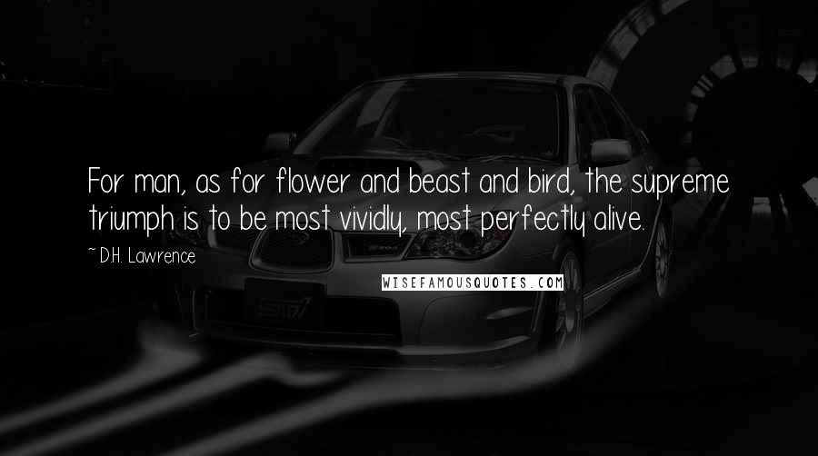 D.H. Lawrence Quotes: For man, as for flower and beast and bird, the supreme triumph is to be most vividly, most perfectly alive.