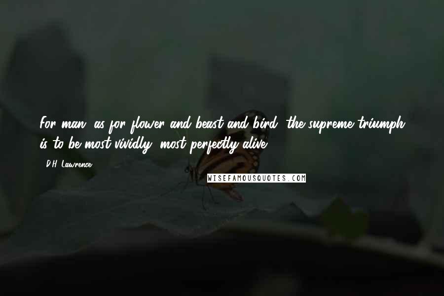D.H. Lawrence Quotes: For man, as for flower and beast and bird, the supreme triumph is to be most vividly, most perfectly alive.