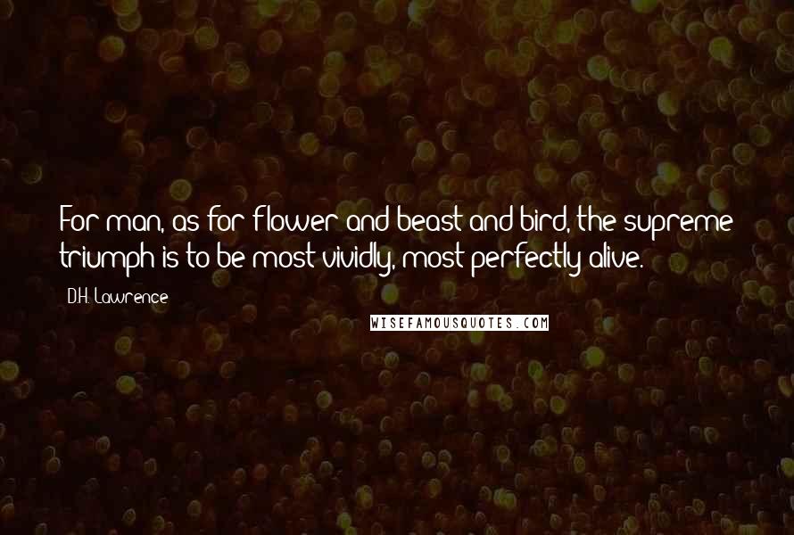 D.H. Lawrence Quotes: For man, as for flower and beast and bird, the supreme triumph is to be most vividly, most perfectly alive.