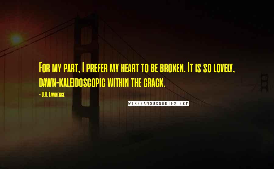 D.H. Lawrence Quotes: For my part, I prefer my heart to be broken. It is so lovely, dawn-kaleidoscopic within the crack.