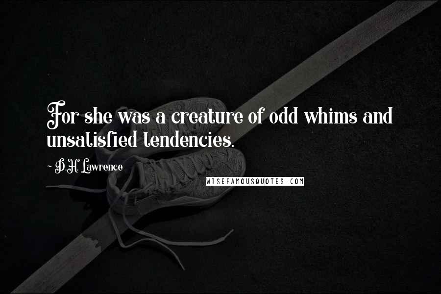 D.H. Lawrence Quotes: For she was a creature of odd whims and unsatisfied tendencies.