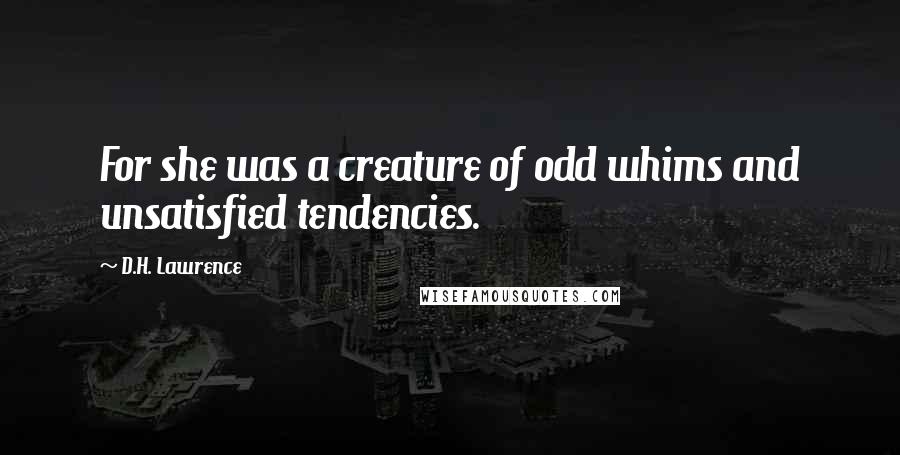 D.H. Lawrence Quotes: For she was a creature of odd whims and unsatisfied tendencies.