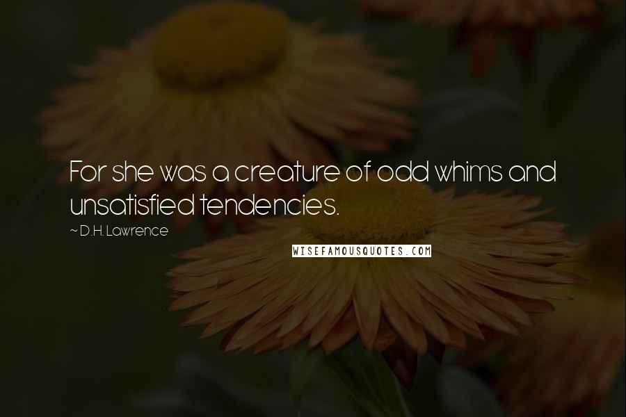 D.H. Lawrence Quotes: For she was a creature of odd whims and unsatisfied tendencies.
