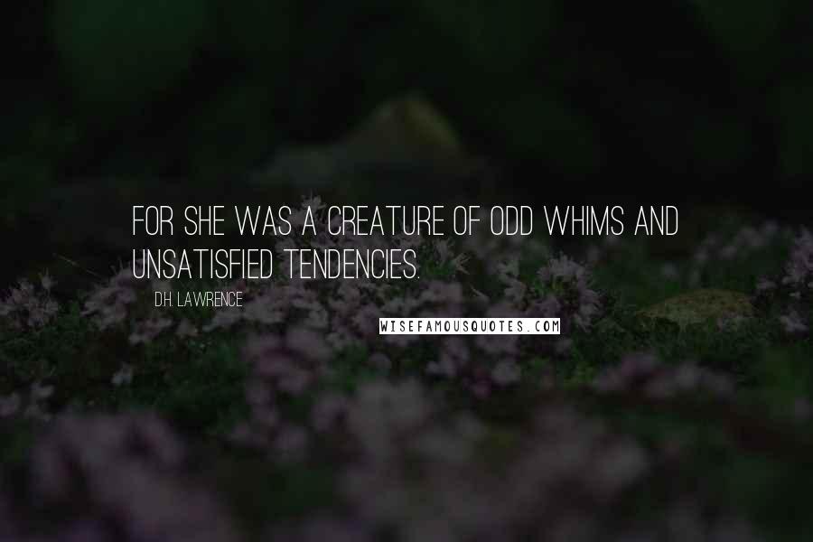 D.H. Lawrence Quotes: For she was a creature of odd whims and unsatisfied tendencies.