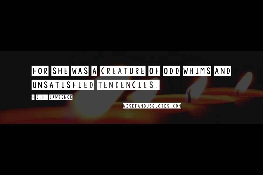 D.H. Lawrence Quotes: For she was a creature of odd whims and unsatisfied tendencies.