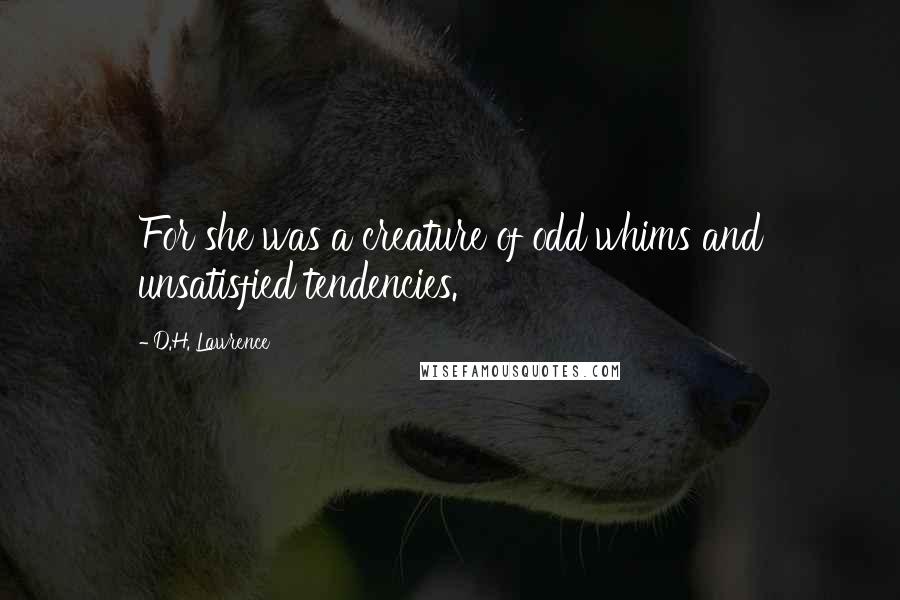 D.H. Lawrence Quotes: For she was a creature of odd whims and unsatisfied tendencies.