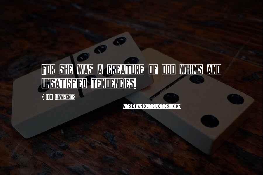 D.H. Lawrence Quotes: For she was a creature of odd whims and unsatisfied tendencies.