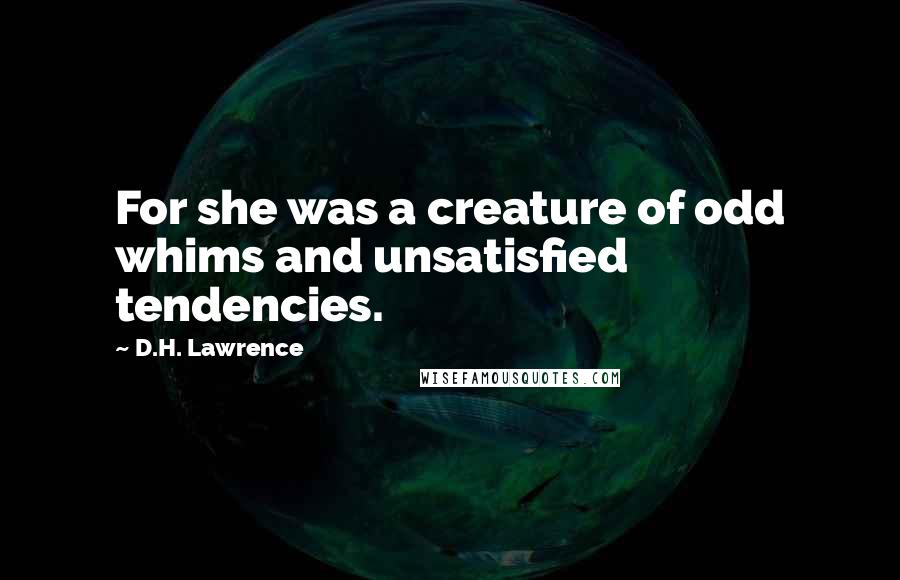 D.H. Lawrence Quotes: For she was a creature of odd whims and unsatisfied tendencies.