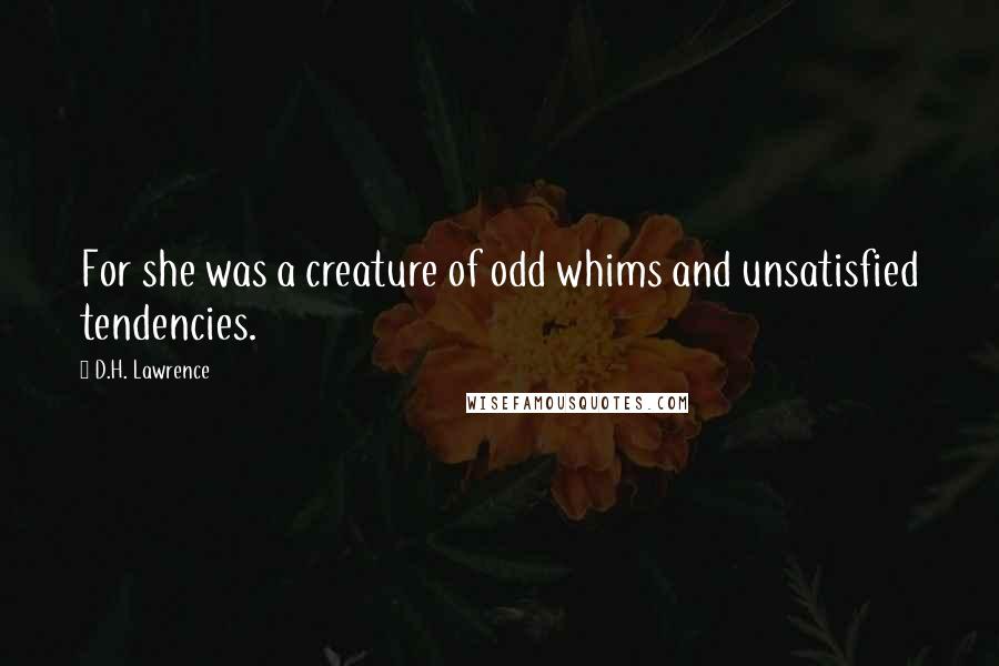 D.H. Lawrence Quotes: For she was a creature of odd whims and unsatisfied tendencies.