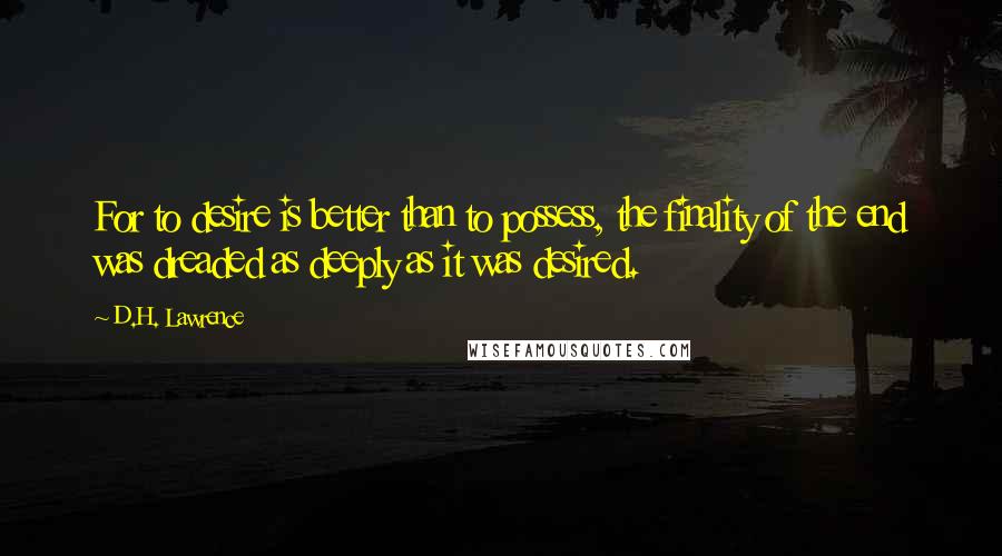 D.H. Lawrence Quotes: For to desire is better than to possess, the finality of the end was dreaded as deeply as it was desired.