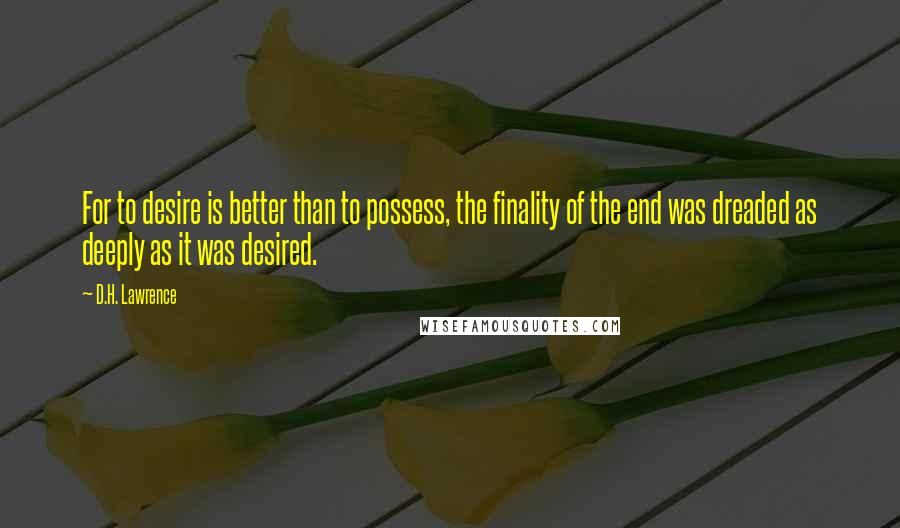 D.H. Lawrence Quotes: For to desire is better than to possess, the finality of the end was dreaded as deeply as it was desired.