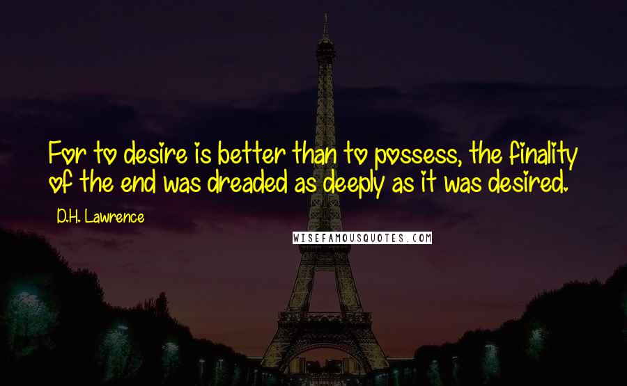 D.H. Lawrence Quotes: For to desire is better than to possess, the finality of the end was dreaded as deeply as it was desired.