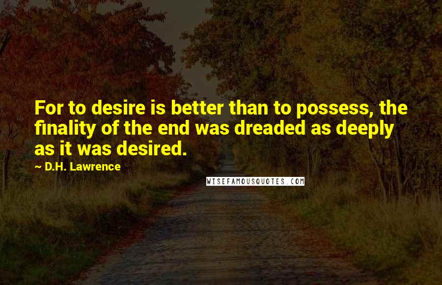 D.H. Lawrence Quotes: For to desire is better than to possess, the finality of the end was dreaded as deeply as it was desired.