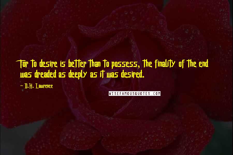 D.H. Lawrence Quotes: For to desire is better than to possess, the finality of the end was dreaded as deeply as it was desired.