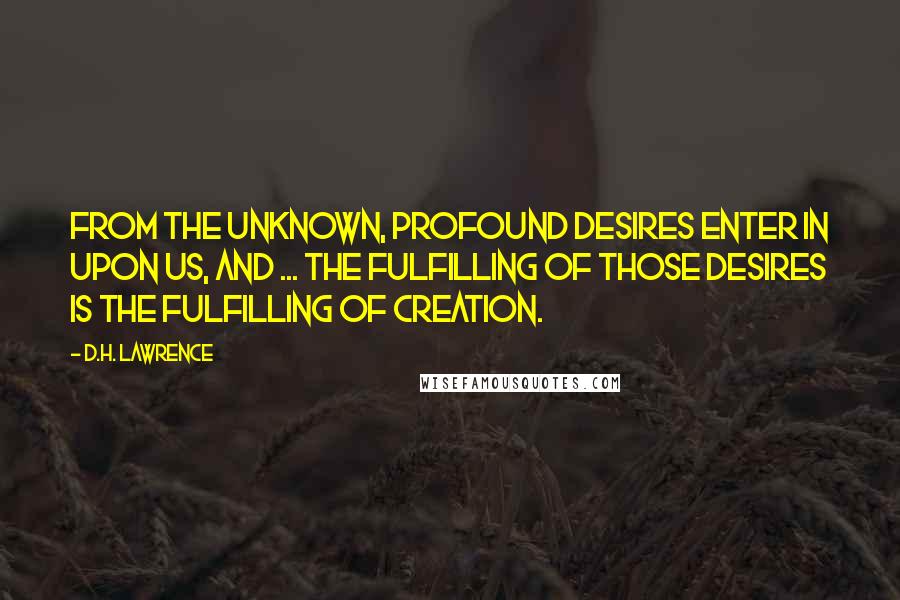 D.H. Lawrence Quotes: From the unknown, profound desires enter in upon us, and ... the fulfilling of those desires is the fulfilling of creation.