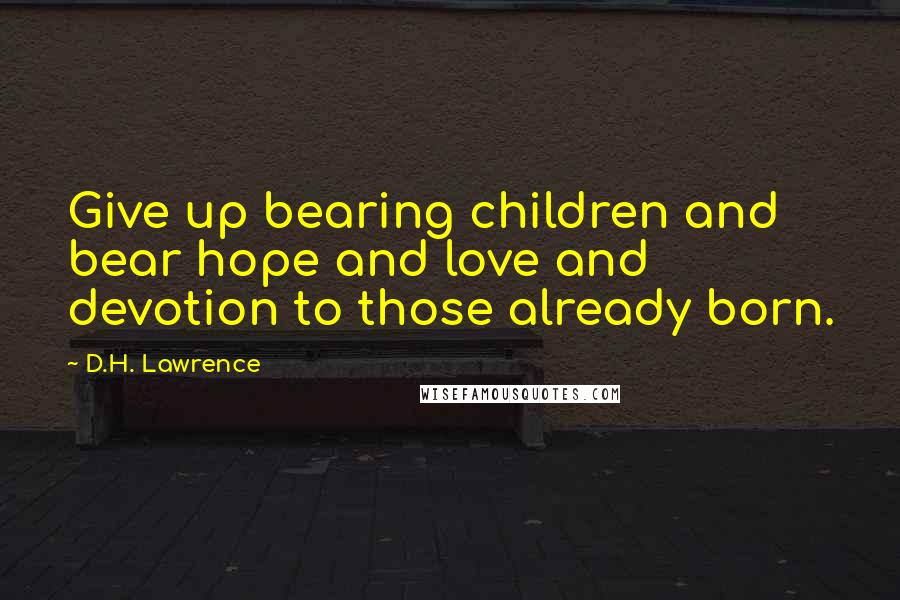 D.H. Lawrence Quotes: Give up bearing children and bear hope and love and devotion to those already born.