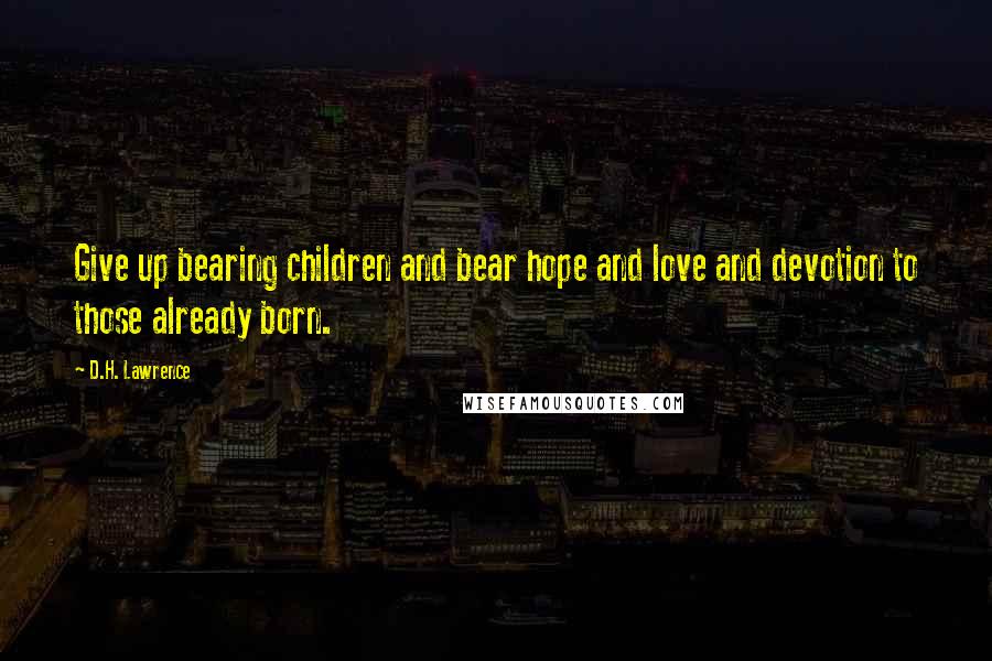 D.H. Lawrence Quotes: Give up bearing children and bear hope and love and devotion to those already born.