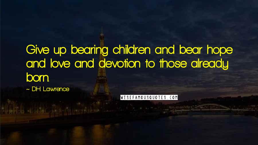 D.H. Lawrence Quotes: Give up bearing children and bear hope and love and devotion to those already born.