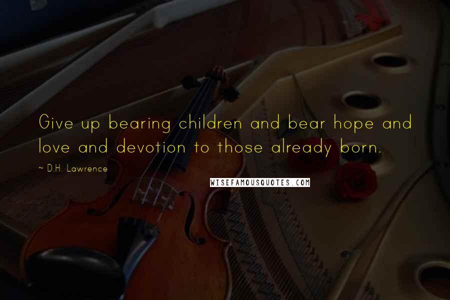 D.H. Lawrence Quotes: Give up bearing children and bear hope and love and devotion to those already born.