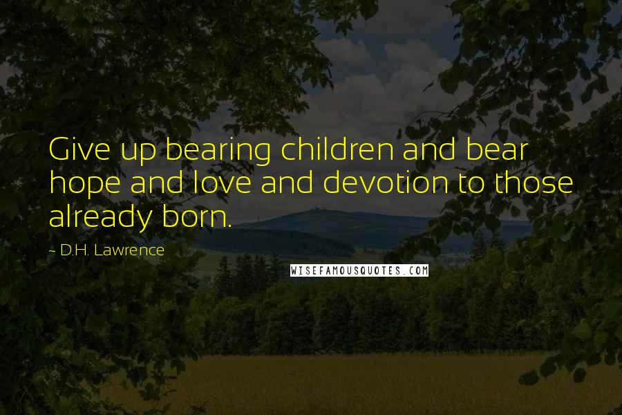 D.H. Lawrence Quotes: Give up bearing children and bear hope and love and devotion to those already born.