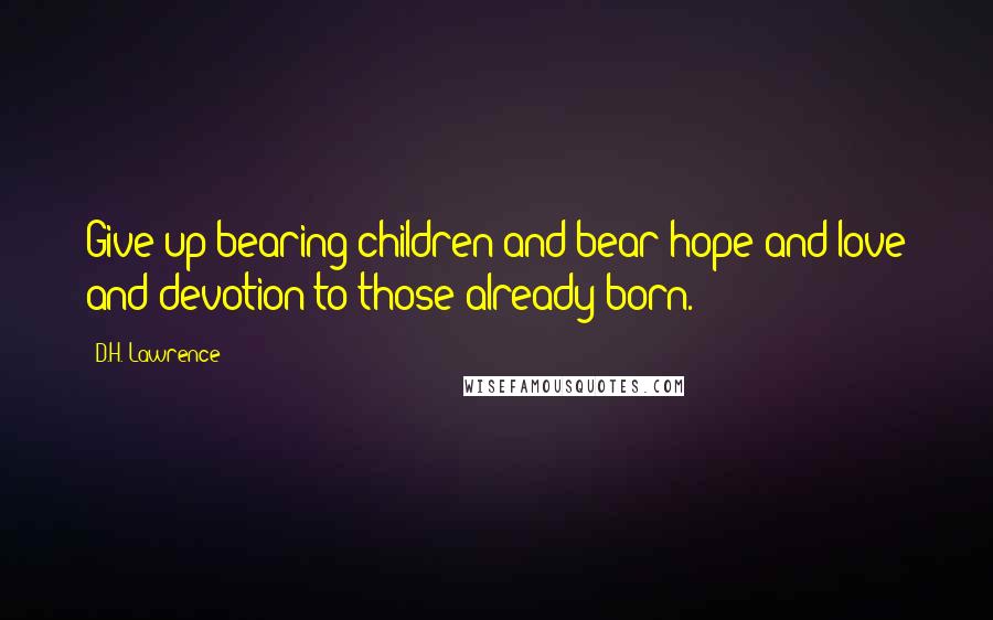 D.H. Lawrence Quotes: Give up bearing children and bear hope and love and devotion to those already born.