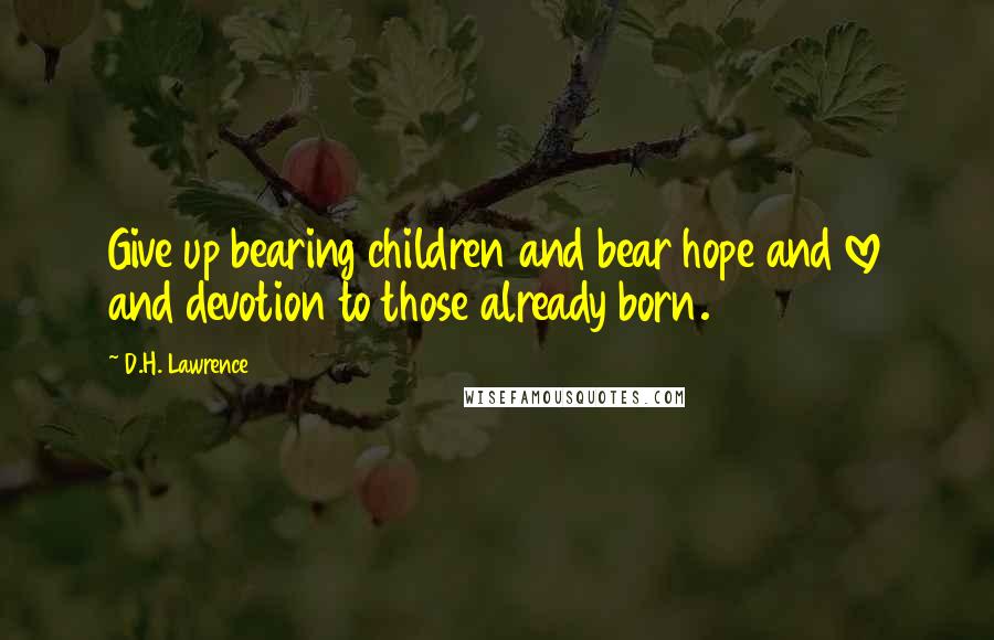 D.H. Lawrence Quotes: Give up bearing children and bear hope and love and devotion to those already born.