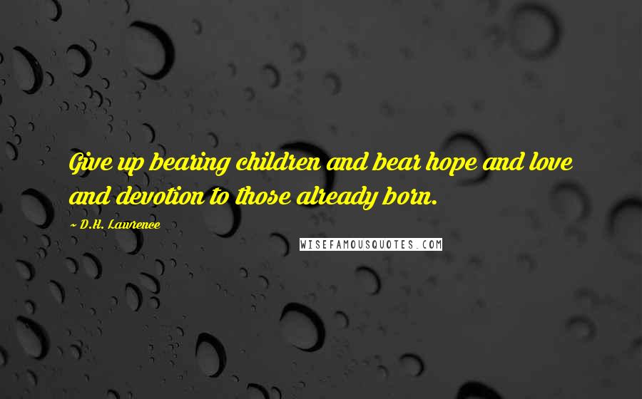 D.H. Lawrence Quotes: Give up bearing children and bear hope and love and devotion to those already born.