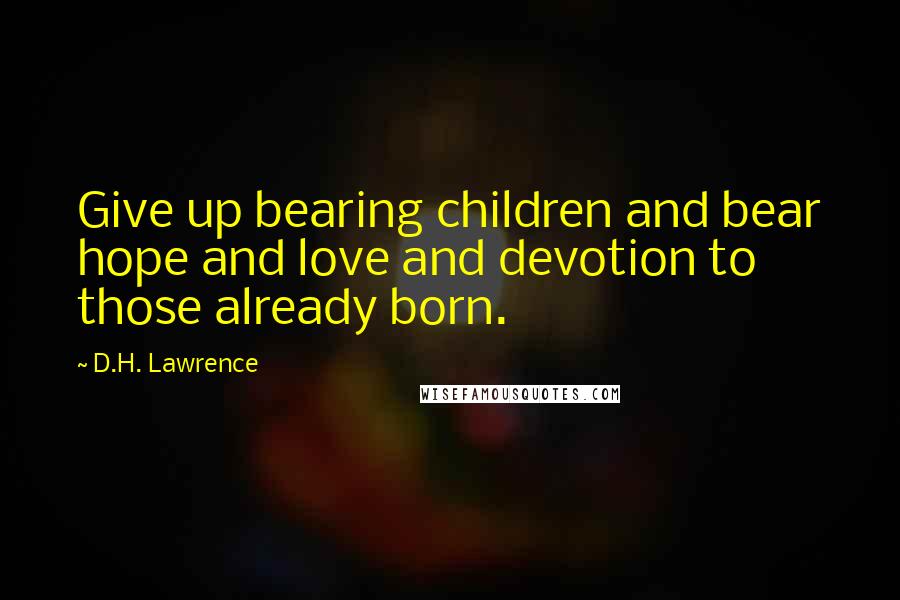 D.H. Lawrence Quotes: Give up bearing children and bear hope and love and devotion to those already born.