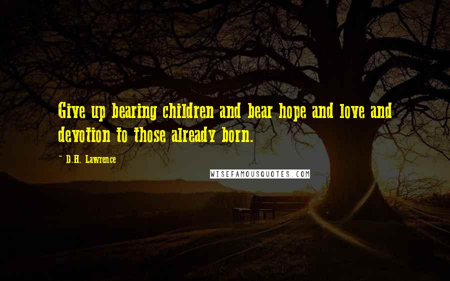 D.H. Lawrence Quotes: Give up bearing children and bear hope and love and devotion to those already born.