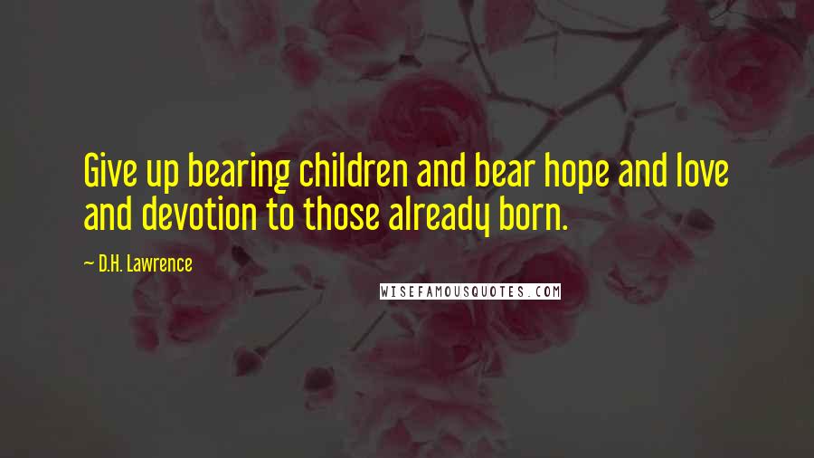 D.H. Lawrence Quotes: Give up bearing children and bear hope and love and devotion to those already born.