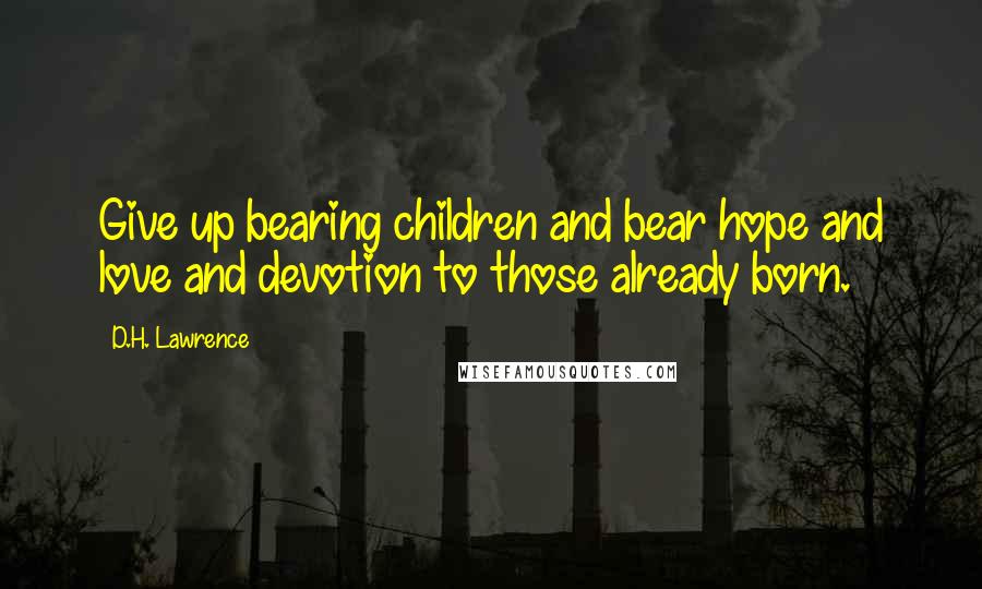 D.H. Lawrence Quotes: Give up bearing children and bear hope and love and devotion to those already born.