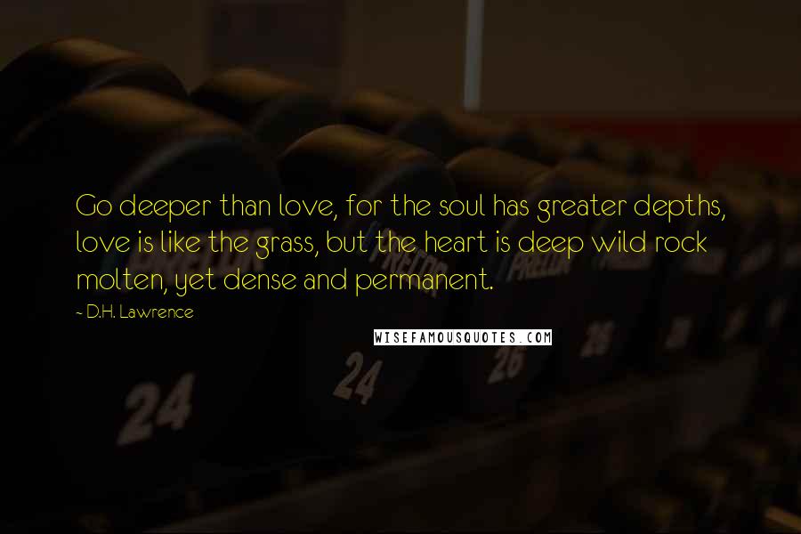 D.H. Lawrence Quotes: Go deeper than love, for the soul has greater depths, love is like the grass, but the heart is deep wild rock molten, yet dense and permanent.