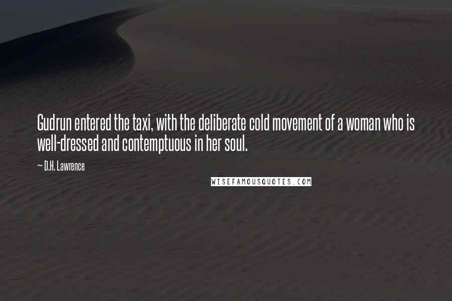 D.H. Lawrence Quotes: Gudrun entered the taxi, with the deliberate cold movement of a woman who is well-dressed and contemptuous in her soul.