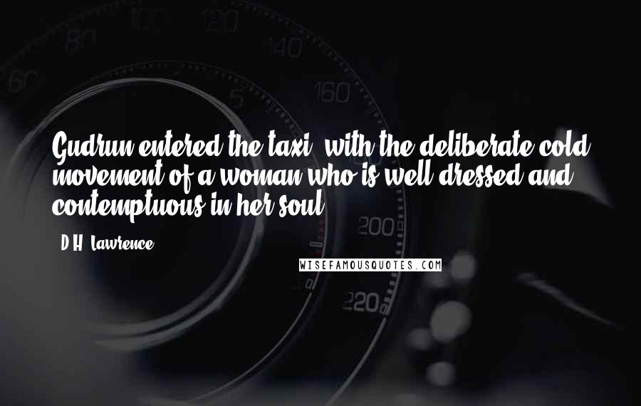 D.H. Lawrence Quotes: Gudrun entered the taxi, with the deliberate cold movement of a woman who is well-dressed and contemptuous in her soul.