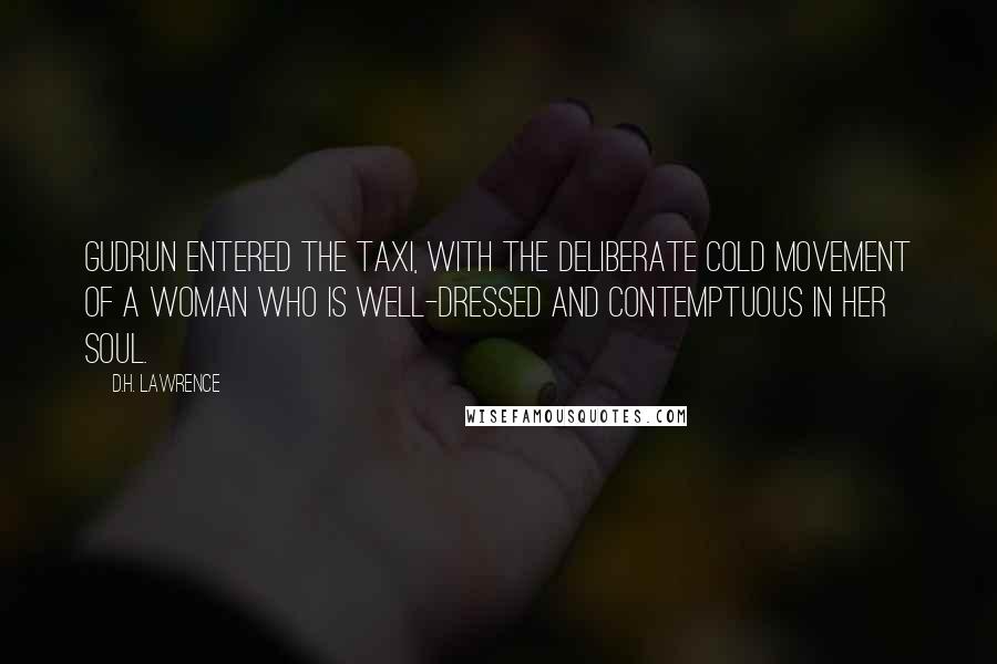 D.H. Lawrence Quotes: Gudrun entered the taxi, with the deliberate cold movement of a woman who is well-dressed and contemptuous in her soul.