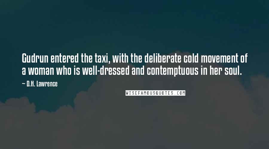 D.H. Lawrence Quotes: Gudrun entered the taxi, with the deliberate cold movement of a woman who is well-dressed and contemptuous in her soul.