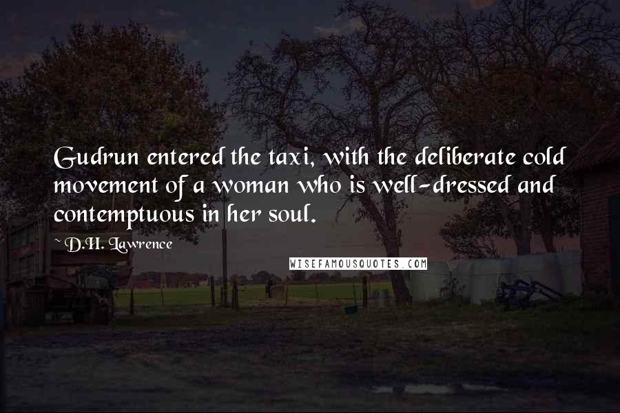 D.H. Lawrence Quotes: Gudrun entered the taxi, with the deliberate cold movement of a woman who is well-dressed and contemptuous in her soul.