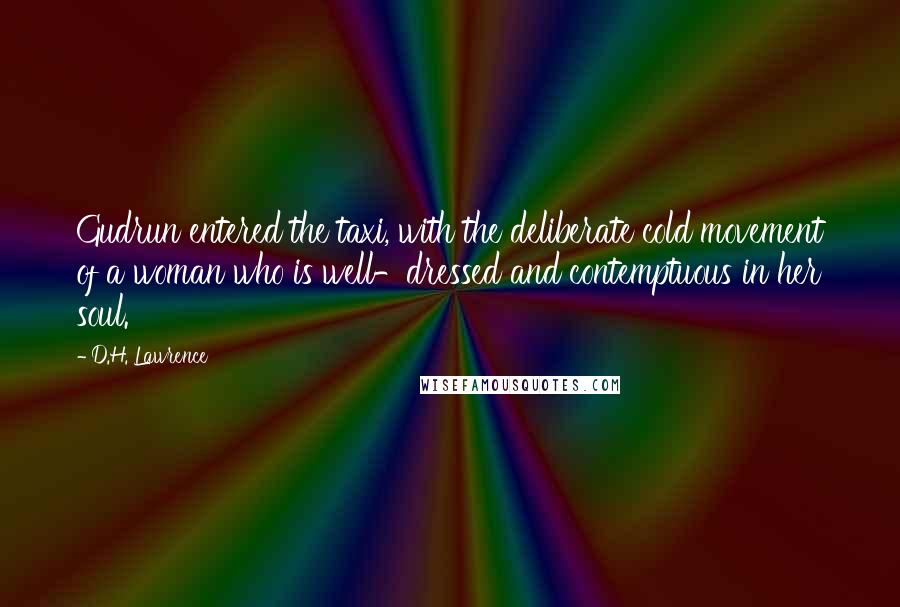 D.H. Lawrence Quotes: Gudrun entered the taxi, with the deliberate cold movement of a woman who is well-dressed and contemptuous in her soul.