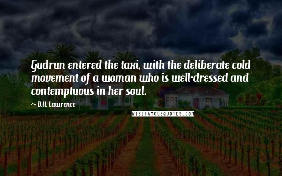 D.H. Lawrence Quotes: Gudrun entered the taxi, with the deliberate cold movement of a woman who is well-dressed and contemptuous in her soul.