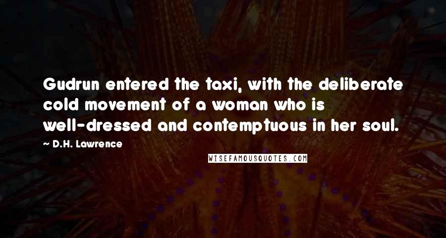 D.H. Lawrence Quotes: Gudrun entered the taxi, with the deliberate cold movement of a woman who is well-dressed and contemptuous in her soul.