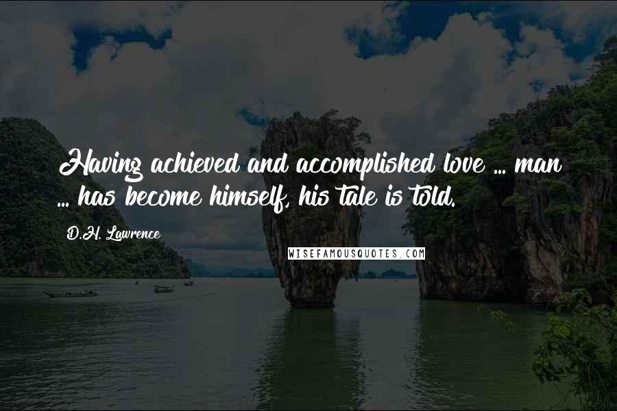 D.H. Lawrence Quotes: Having achieved and accomplished love ... man ... has become himself, his tale is told.
