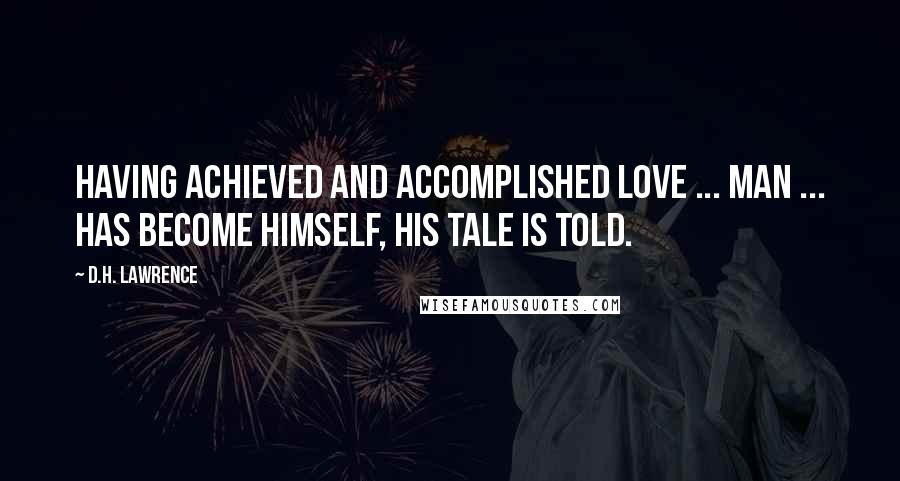 D.H. Lawrence Quotes: Having achieved and accomplished love ... man ... has become himself, his tale is told.