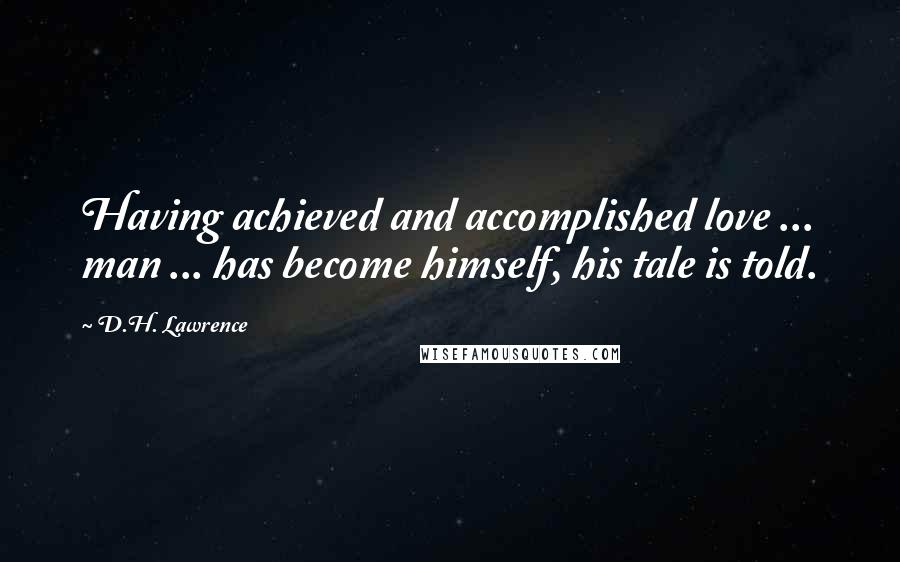D.H. Lawrence Quotes: Having achieved and accomplished love ... man ... has become himself, his tale is told.
