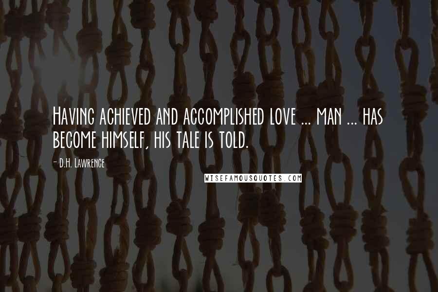 D.H. Lawrence Quotes: Having achieved and accomplished love ... man ... has become himself, his tale is told.